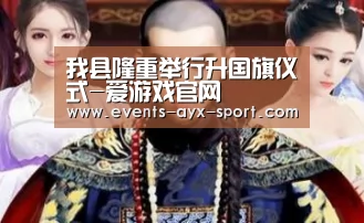 我县隆重举行升国旗仪式-爱游戏官网(图1) 爱游戏体育