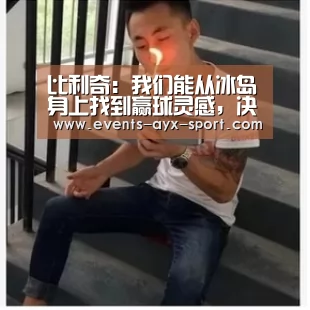 比利奇:我们能从冰岛身上找到赢球灵感,决赛中要继续努力‘爱游戏官网’(图1) 爱游戏首页