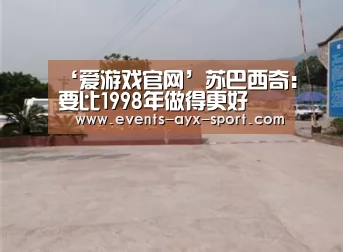 ‘爱游戏官网’苏巴西奇:要比1998年做得更好(图3) 爱游戏